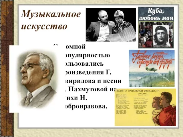 Огромной популярностью пользовались произведения Г.Свиридова и песни А. Пахмутовой на стихи Н.Добронравова. Музыкальное искусство