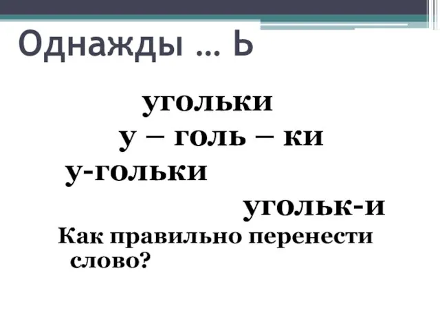 Однажды … Ь угольки у – голь – ки у-гольки угольк-и Как правильно перенести слово?