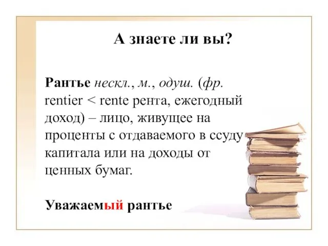 А знаете ли вы? Рантье нескл., м., одуш. (фр. rentier Уважаемый рантье