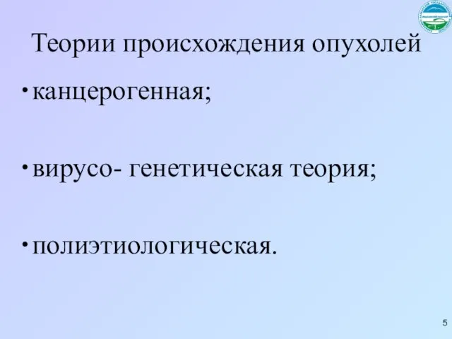 Теории происхождения опухолей канцерогенная; вирусо- генетическая теория; полиэтиологическая.