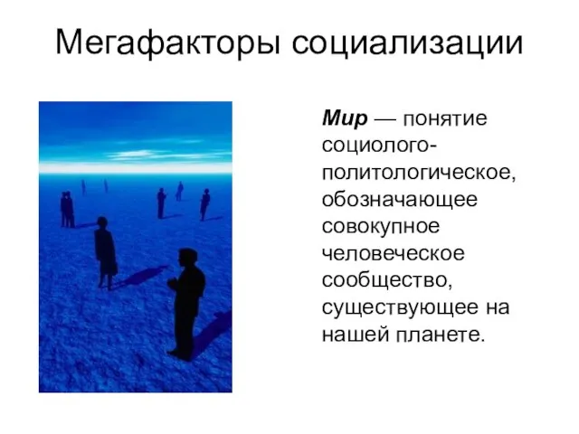 Мегафакторы социализации Мир — понятие социолого-политологическое, обозначающее совокупное человеческое сообщество, существующее на нашей планете.