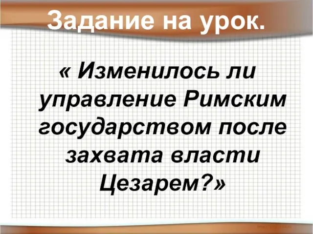 Задание на урок. « Изменилось ли управление Римским государством после захвата власти Цезарем?»