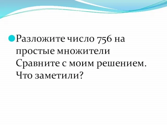 Разложите число 756 на простые множители Сравните с моим решением. Что заметили?