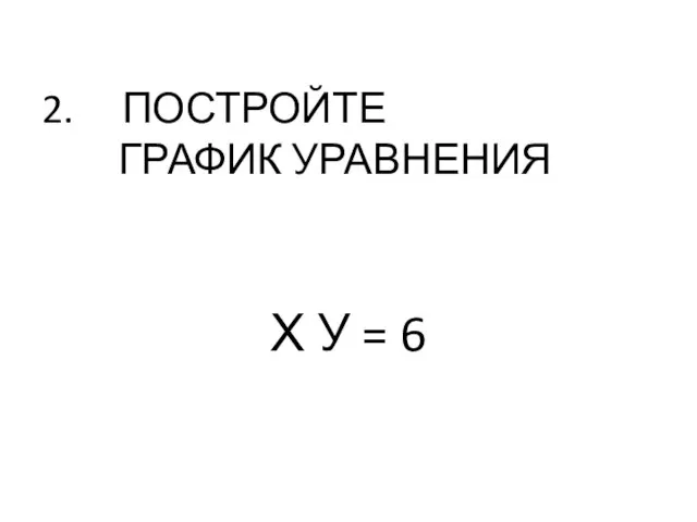 2. ПОСТРОЙТЕ ГРАФИК УРАВНЕНИЯ Х У = 6