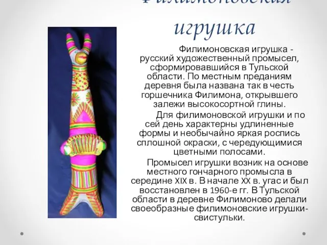Филимоновская игрушка Филимоновская игрушка - русский художественный промысел, сформировавшийся в Тульской