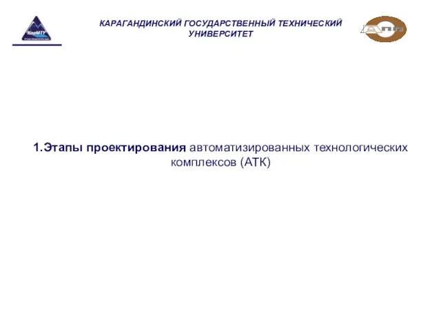 КАРАГАНДИНСКИЙ ГОСУДАРСТВЕННЫЙ ТЕХНИЧЕСКИЙ УНИВЕРСИТЕТ 1.Этапы проектирования автоматизированных технологических комплексов (АТК)