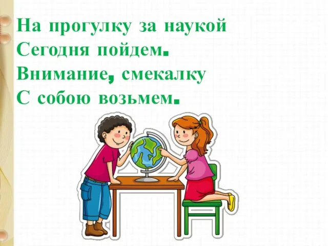 На прогулку за наукой Сегодня пойдем. Внимание, смекалку С собою возьмем.