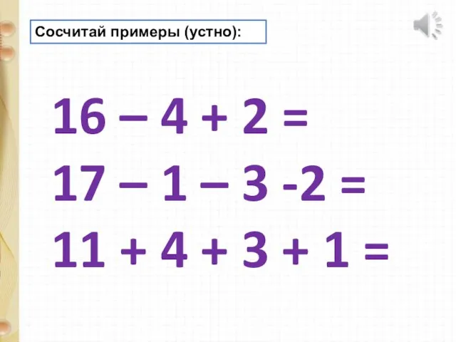 Сосчитай примеры (устно): 16 – 4 + 2 = 17 –