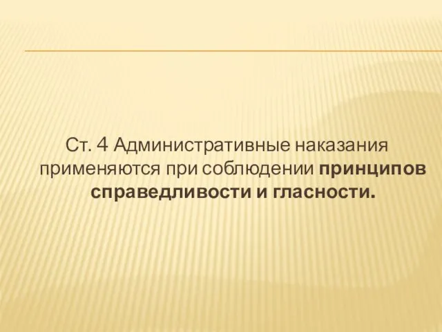 Ст. 4 Административные наказания применяются при соблюдении принципов справедливости и гласности.