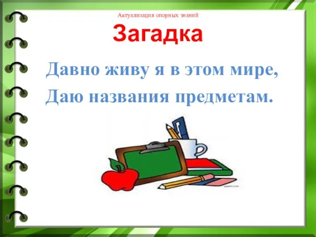 Актуализация опорных знаний Загадка Давно живу я в этом мире, Даю названия предметам.