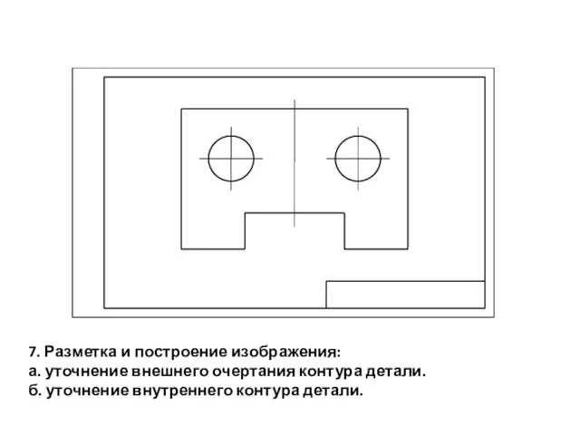 7. Разметка и построение изображения: а. уточнение внешнего очертания контура детали. б. уточнение внутреннего контура детали.