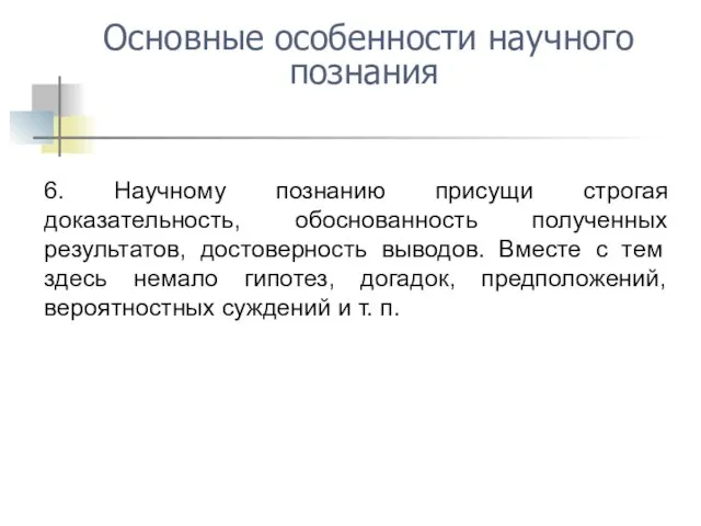 6. Научному познанию присущи строгая доказательность, обоснованность полученных результатов, достоверность выводов.