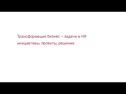 Трансформация бизнес – задачи в HR инициативы, проекты, решения