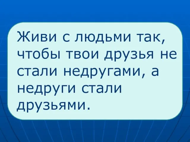 Живи с людьми так, чтобы твои друзья не стали недругами, а недруги стали друзьями.