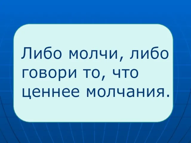 Либо молчи, либо говори то, что ценнее молчания.