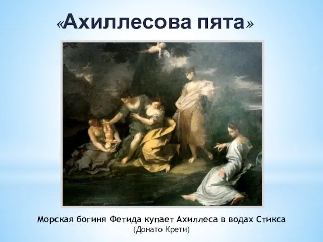 «Ахиллесова пята» Морская богиня Фетида купает Ахиллеса в водах Стикса (Донато Крети)