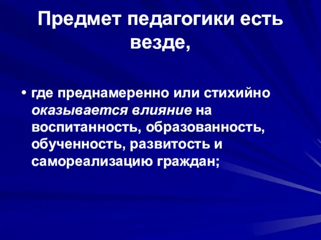 Предмет педагогики есть везде, где преднамеренно или стихийно оказывается влияние на