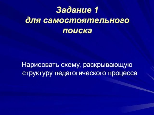 Задание 1 для самостоятельного поиска Нарисовать схему, раскрывающую структуру педагогического процесса