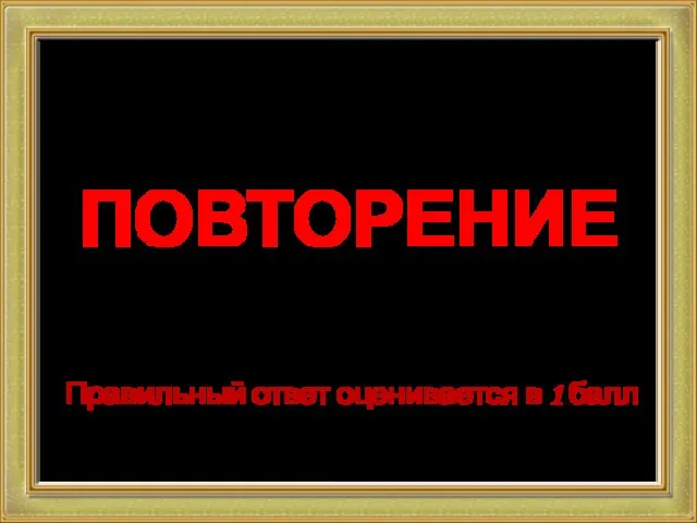 ПОВТОРЕНИЕ Правильный ответ оценивается в 1 балл