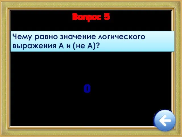 Вопрос 5 Чему равно значение логического выражения А и (не А)? 0