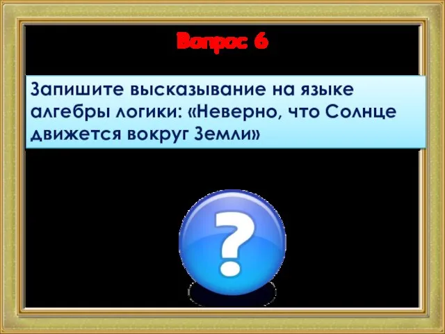 Вопрос 6 Запишите высказывание на языке алгебры логики: «Неверно, что Солнце движется вокруг Земли»