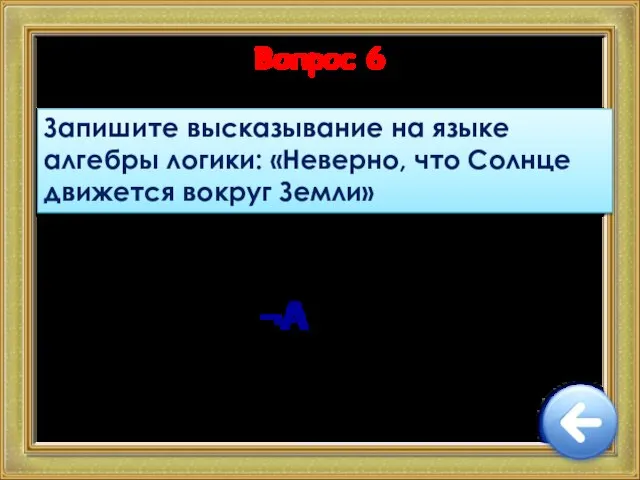 Вопрос 6 Запишите высказывание на языке алгебры логики: «Неверно, что Солнце движется вокруг Земли» ¬A