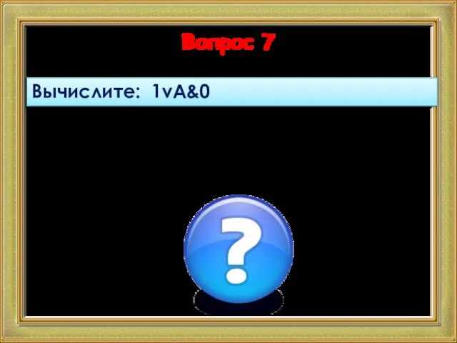 Вопрос 7 Вычислите: 1vA&0