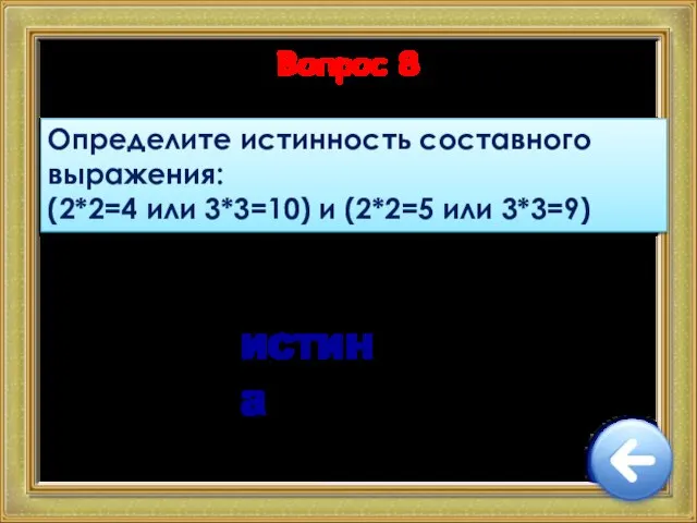 Вопрос 8 Определите истинность составного выражения: (2*2=4 или 3*3=10) и (2*2=5 или 3*3=9) истина