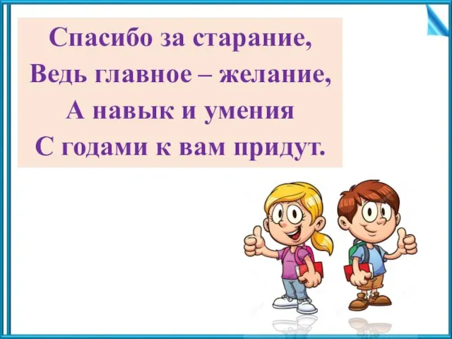 Спасибо за старание, Ведь главное – желание, А навык и умения С годами к вам придут.