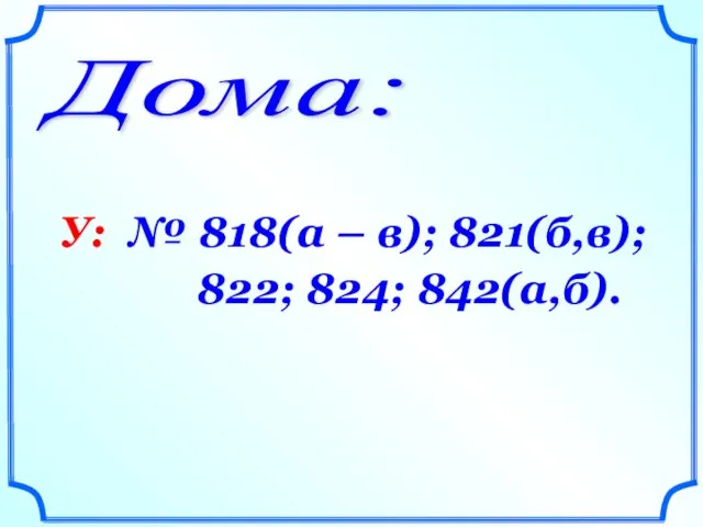 Дома: У: № 818(а – в); 821(б,в); 822; 824; 842(а,б).