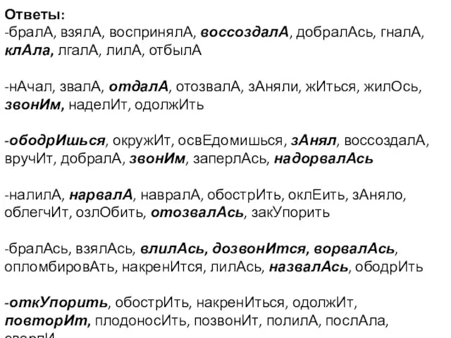 Ответы: -бралА, взялА, воспринялА, воссоздалА, добралАсь, гналА, клАла, лгалА, лилА, отбылА