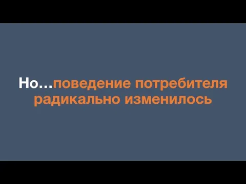 Но…поведение потребителя радикально изменилось