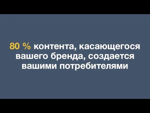 80 % контента, касающегося вашего бренда, создается вашими потребителями