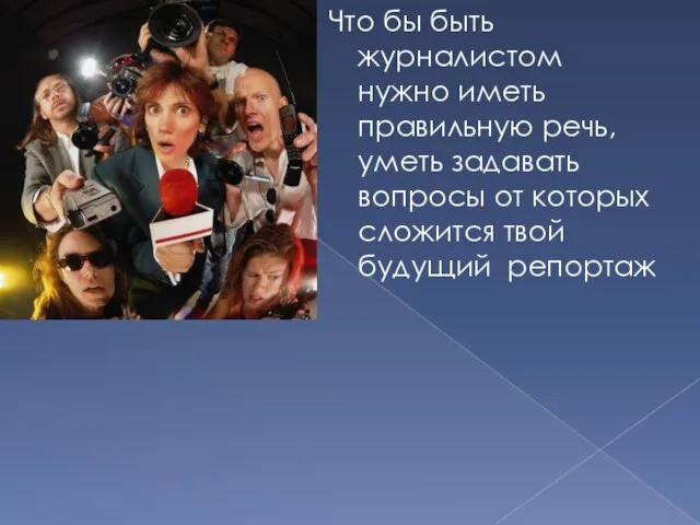 Что бы быть журналистом нужно иметь правильную речь, уметь задавать вопросы