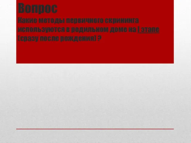 Вопрос Какие методы первичного скрининга используются в родильном доме на I этапе (сразу после рождения) ?