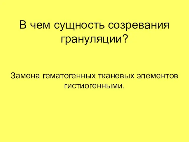 В чем сущность созревания грануляции? Замена гематогенных тканевых элементов гистиогенными.