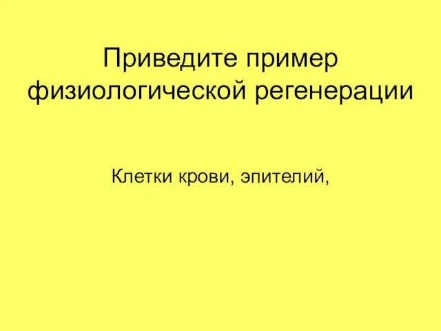 Приведите пример физиологической регенерации Клетки крови, эпителий,