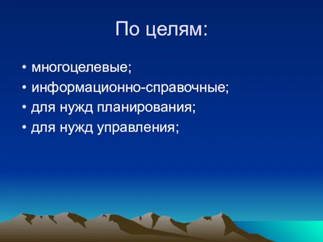 По целям: многоцелевые; информационно-справочные; для нужд планирования; для нужд управления;