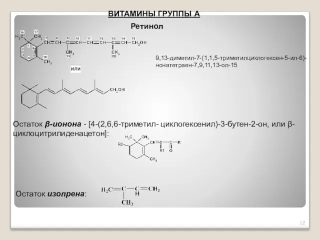 ВИТАМИНЫ ГРУППЫ А 9,13-диметил-7-(1,1,5-триметил­циклогексен-5-ил-6)-нонатетраен-7,9,11,13-ол-15 Ретинол Остаток β-ионона - [4-(2,6,6-триметил- циклогексенил)-3-бутен-2-он, или β-циклоцитрилиденацетон]: Остаток изопрена: