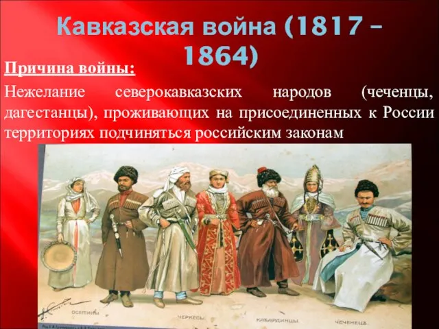 Кавказская война (1817 – 1864) Причина войны: Нежелание северокавказских народов (чеченцы,