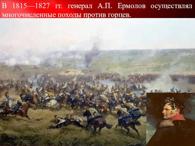 В 1815—1827 гг. генерал А.П. Ермолов осуществлял многочисленные походы против горцев.