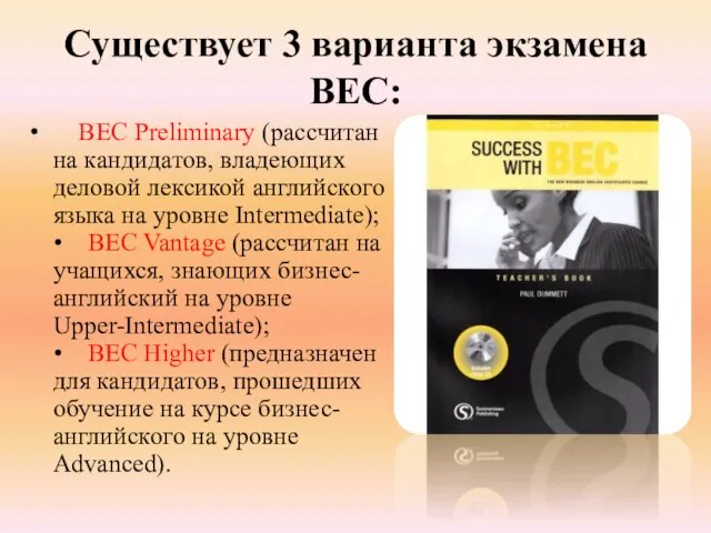 Существует 3 варианта экзамена BEC: BEC Preliminary (рассчитан на кандидатов, владеющих