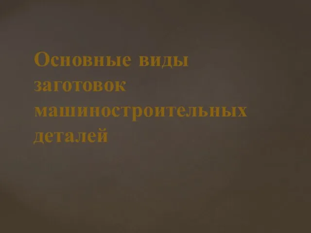 Основные виды заготовок машиностроительных деталей