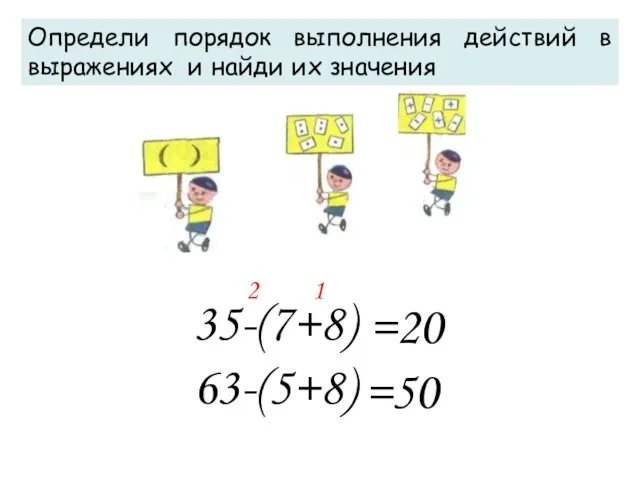 Определи порядок выполнения действий в выражениях и найди их значения 1 2 =20 =50 35-(7+8) 63-(5+8)