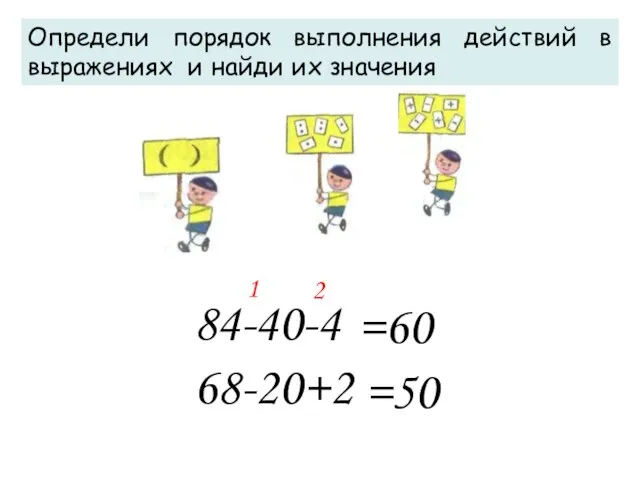 Определи порядок выполнения действий в выражениях и найди их значения 1 2 =60 =50 84-40-4 68-20+2