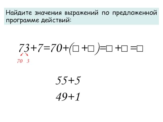 73+7=70+(□+□)=□+□=□ Найдите значения выражений по предложенной программе действий: 55+5 49+1 70 3