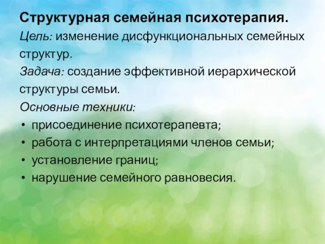 Структурная семейная психотерапия. Цель: изменение дисфункциональных семейных структур. Задача: создание эффективной