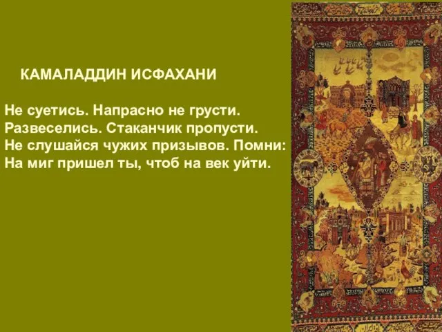 КАМАЛАДДИН ИСФАХАНИ Не суетись. Напрасно не грусти. Развеселись. Стаканчик пропусти. Не