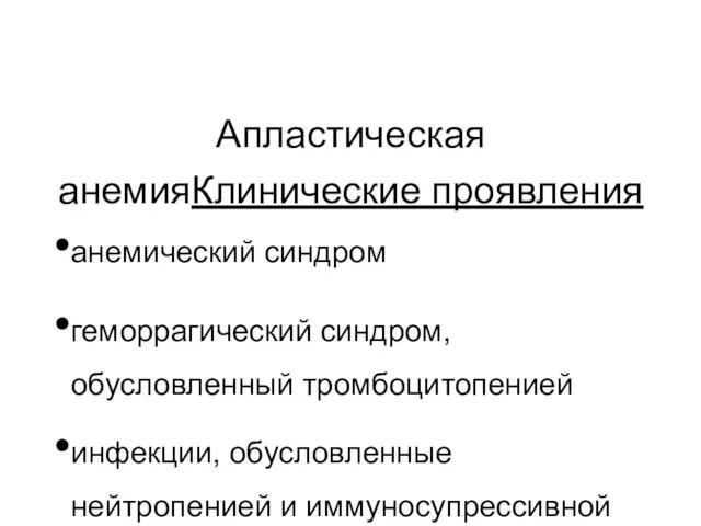 Апластическая анемияКлинические проявления анемический синдром геморрагический синдром, обусловленный тромбоцитопенией инфекции, обусловленные нейтропенией и иммуносупрессивной терапией (глюкокортикоиды!)