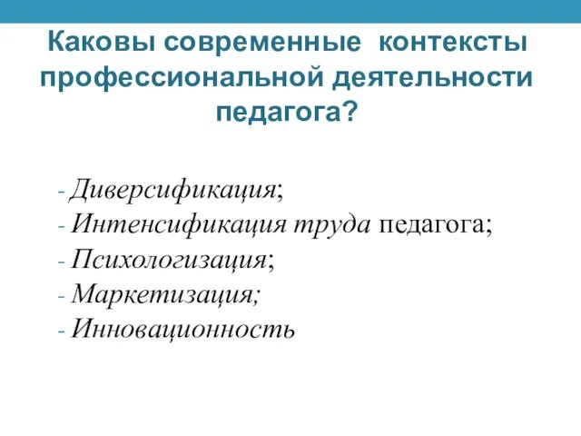 Каковы современные контексты профессиональной деятельности педагога? Диверсификация; Интенсификация труда педагога; Психологизация; Маркетизация; Инновационность